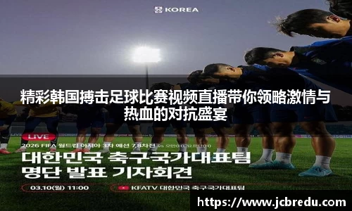 精彩韩国搏击足球比赛视频直播带你领略激情与热血的对抗盛宴