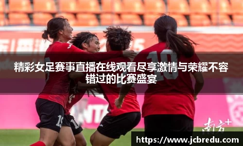 精彩女足赛事直播在线观看尽享激情与荣耀不容错过的比赛盛宴