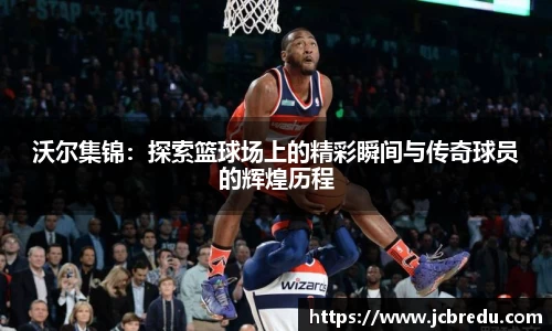 沃尔集锦：探索篮球场上的精彩瞬间与传奇球员的辉煌历程
